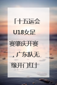 十五运会U18女足赛肇庆开赛，广东队无缘开门红