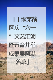 十堰茅箭区庆“六一”文艺汇演暨五育并举成果展圆满落幕