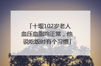 十堰102岁老人血压血脂均正常，他说吃饭时有个习惯