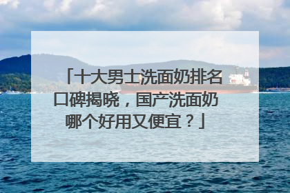十大男士洗面奶排名口碑揭晓，国产洗面奶哪个好用又便宜？