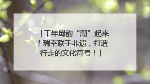 千年蜀韵“潮”起来！瑞幸联手非遗，打造行走的文化符号！