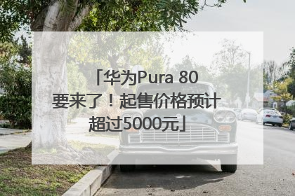 华为Pura 80要来了！起售价格预计超过5000元