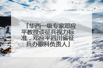 华西一级专家邓应平教授谈征兵视力标准，邓应平四川省征兵办眼科负责人