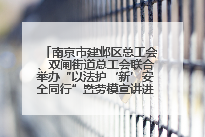 南京市建邺区总工会、双闸街道总工会联合举办“以法护‘新’安全同行”暨劳模宣讲进工地服务活动