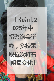 南京市2025年中招咨询会举办，多校录取位次将有明显变化