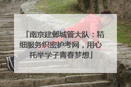 南京建邺城管大队：精细服务织密护考网，用心托举学子青春梦想