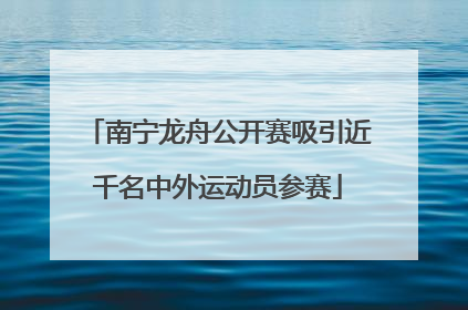 南宁龙舟公开赛吸引近千名中外运动员参赛