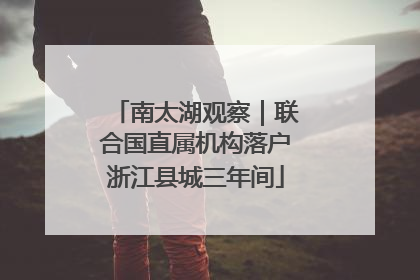 南太湖观察｜联合国直属机构落户浙江县城三年间