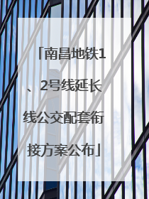 南昌地铁1、2号线延长线公交配套衔接方案公布