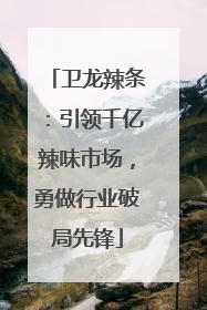 卫龙辣条：引领千亿辣味市场，勇做行业破局先锋