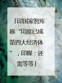 印国家智库称“印度已成第四大经济体”，印媒：还需等等