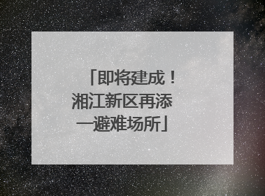 即将建成！湘江新区再添一避难场所