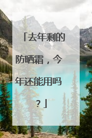 去年剩的防晒霜，今年还能用吗？