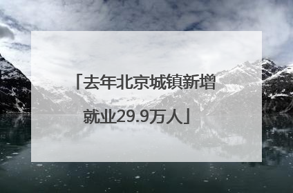 去年北京城镇新增就业29.9万人