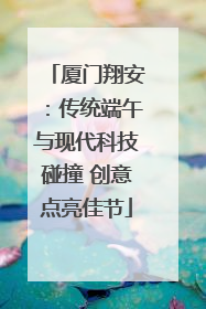 厦门翔安：传统端午与现代科技碰撞 创意点亮佳节