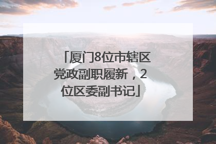 厦门8位市辖区党政副职履新，2位区委副书记