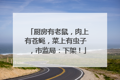 厨房有老鼠，肉上有苍蝇，菜上有虫子，市监局：下架！