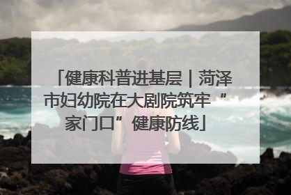 健康科普进基层｜菏泽市妇幼院在大剧院筑牢“家门口”健康防线