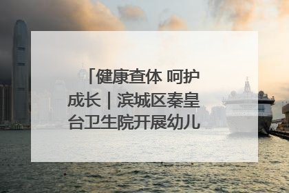 健康查体 呵护成长｜滨城区秦皇台卫生院开展幼儿园儿童健康体检