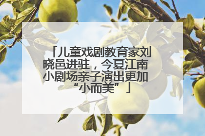 儿童戏剧教育家刘晓邑进驻，今夏江南小剧场亲子演出更加“小而美”