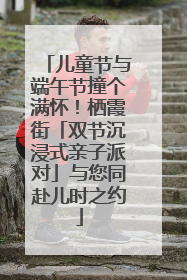 儿童节与端午节撞个满怀！栖霞街「双节沉浸式亲子派对」与您同赴儿时之约