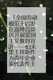 全国劳动模范王启发在淄博高新区开展爱国主义教育宣讲——伯未集王祥新作为青年企业家代表作主题演讲