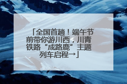 全国首趟！端午节前带你游川西，川青铁路“成路鹿”主题列车启程→