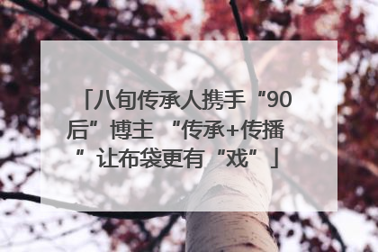 八旬传承人携手“90后”博主 “传承+传播”让布袋更有“戏”