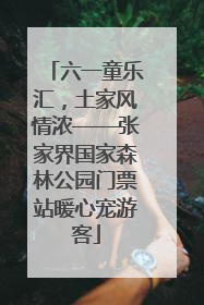 六一童乐汇，土家风情浓——张家界国家森林公园门票站暖心宠游客