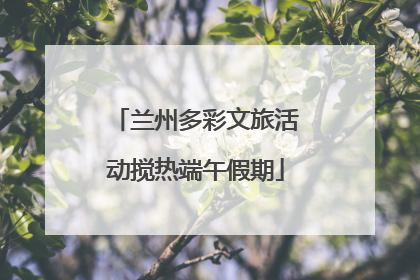 兰州多彩文旅活动搅热端午假期