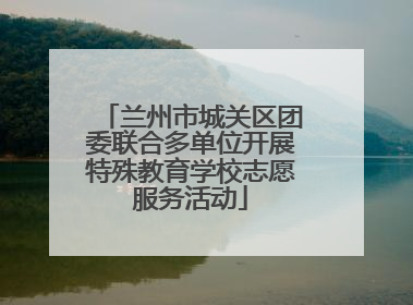 兰州市城关区团委联合多单位开展特殊教育学校志愿服务活动