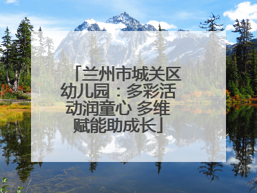兰州市城关区幼儿园：多彩活动润童心 多维赋能助成长