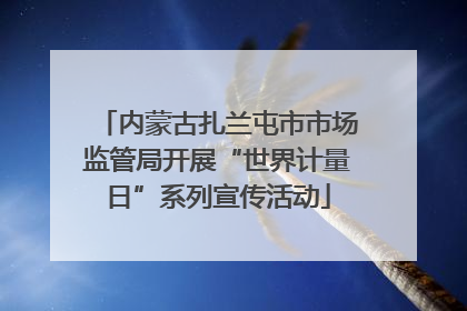 内蒙古扎兰屯市市场监管局开展“世界计量日”系列宣传活动
