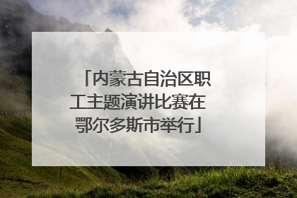 内蒙古自治区职工主题演讲比赛在鄂尔多斯市举行