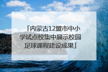 内蒙古12盟市中小学试点校集中展示校园足球课程建设成果