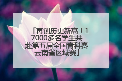 再创历史新高！17000多名学生共赴第五届全国青科赛云南省区域赛