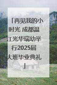 再见我的小时光 成都温江光华瑞幼举行2025届大班毕业典礼