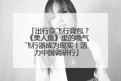 出行靠飞行背包？《美人鱼》里的喷气飞行器成为现实丨活力中国调研行