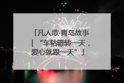凡人歌·青岛故事｜“车轱辘转一天，爱心就跟一天”