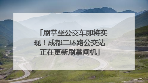 刷掌坐公交车即将实现！成都二环路公交站正在更新刷掌闸机