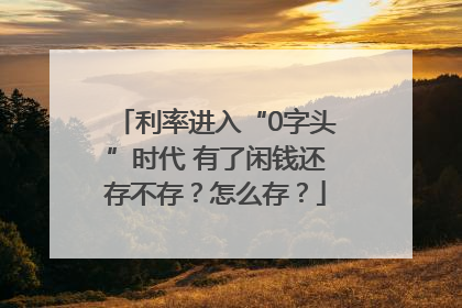 利率进入“0字头”时代 有了闲钱还存不存？怎么存？