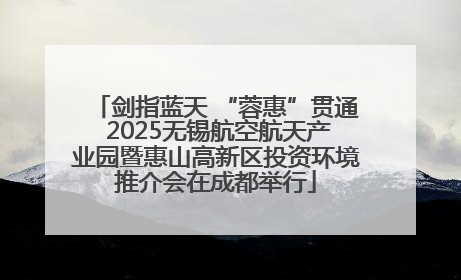 剑指蓝天 “蓉惠”贯通 2025无锡航空航天产业园暨惠山高新区投资环境推介会在成都举行