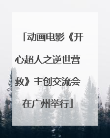 动画电影《开心超人之逆世营救》主创交流会在广州举行