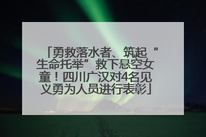 勇救落水者、筑起“生命托举”救下悬空女童！四川广汉对4名见义勇为人员进行表彰