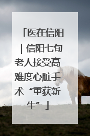 医在信阳｜信阳七旬老人接受高难度心脏手术“重获新生”