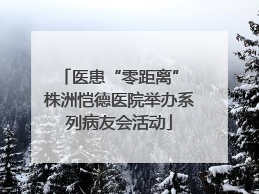 医患“零距离” 株洲恺德医院举办系列病友会活动