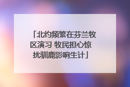 北约频繁在芬兰牧区演习 牧民担心惊扰驯鹿影响生计