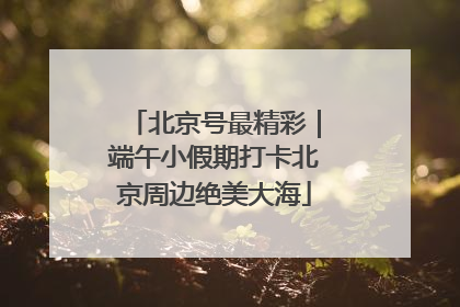 北京号最精彩｜端午小假期打卡北京周边绝美大海