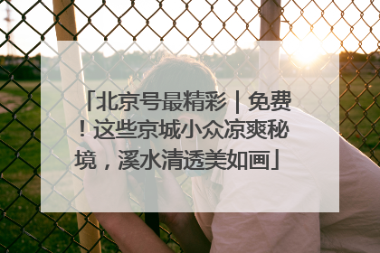 北京号最精彩｜免费！这些京城小众凉爽秘境，溪水清透美如画