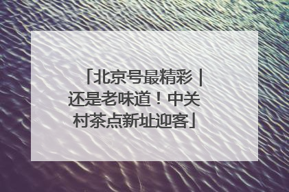 北京号最精彩｜还是老味道！中关村茶点新址迎客